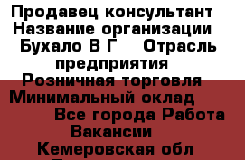 Продавец-консультант › Название организации ­ Бухало В.Г. › Отрасль предприятия ­ Розничная торговля › Минимальный оклад ­ 120 000 - Все города Работа » Вакансии   . Кемеровская обл.,Прокопьевск г.